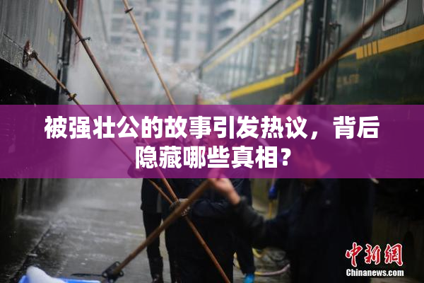 被强壮公的故事引发热议，背后隐藏哪些真相？