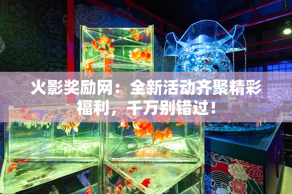 火影奖励网：全新活动齐聚精彩福利，千万别错过！