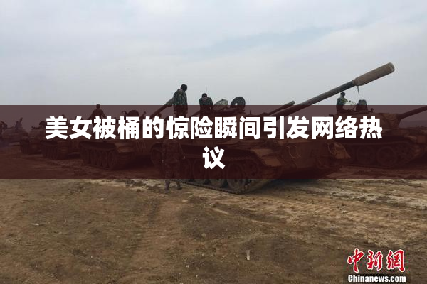 美女被桶的惊险瞬间引发网络热议