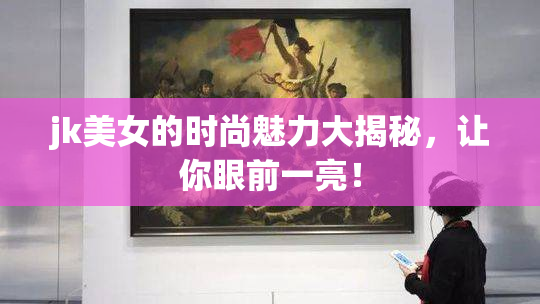 jk美女的时尚魅力大揭秘，让你眼前一亮！