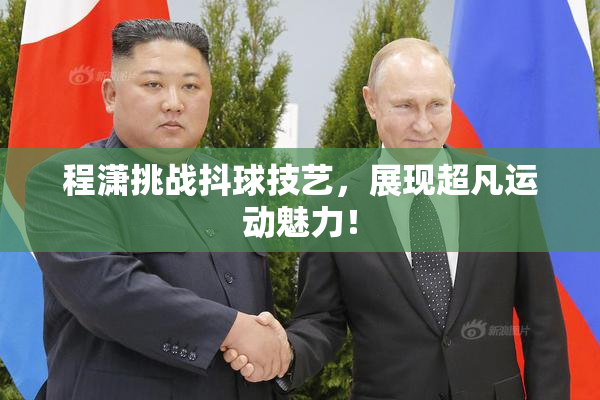 程潇挑战抖球技艺，展现超凡运动魅力！