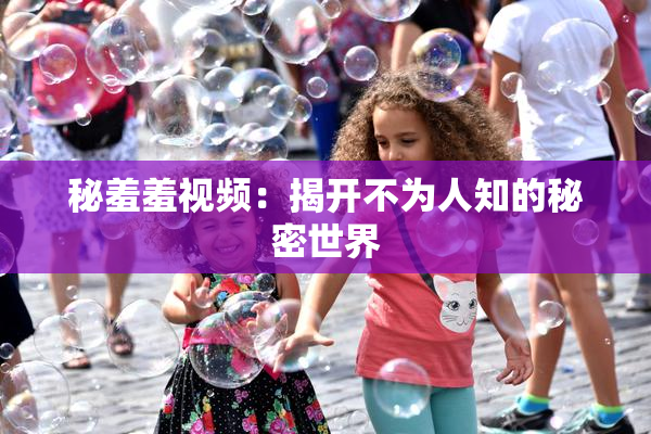 秘羞羞视频：揭开不为人知的秘密世界
