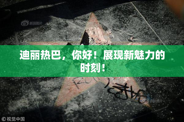 迪丽热巴，你好！展现新魅力的时刻！
