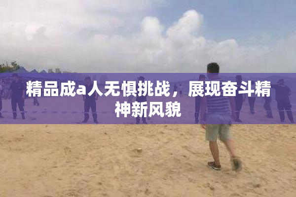 精品成a人无惧挑战，展现奋斗精神新风貌