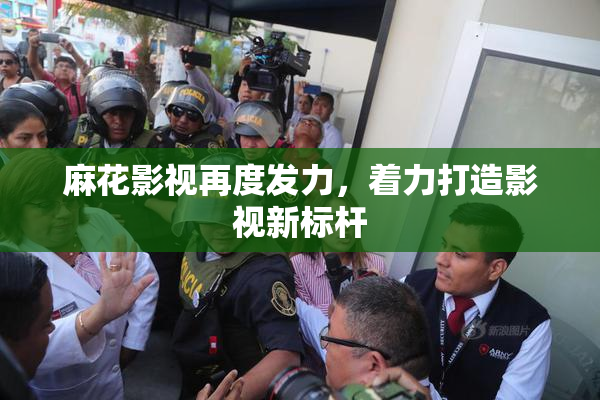 麻花影视再度发力，着力打造影视新标杆