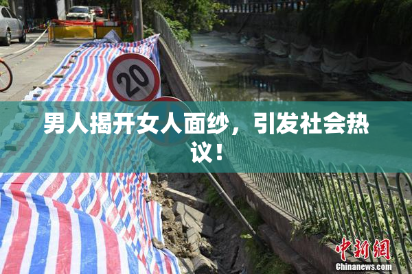 男人揭开女人面纱，引发社会热议！