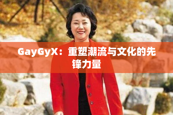 GayGyX：重塑潮流与文化的先锋力量