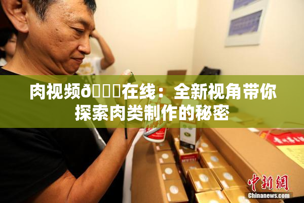 肉视频🔞在线：全新视角带你探索肉类制作的秘密