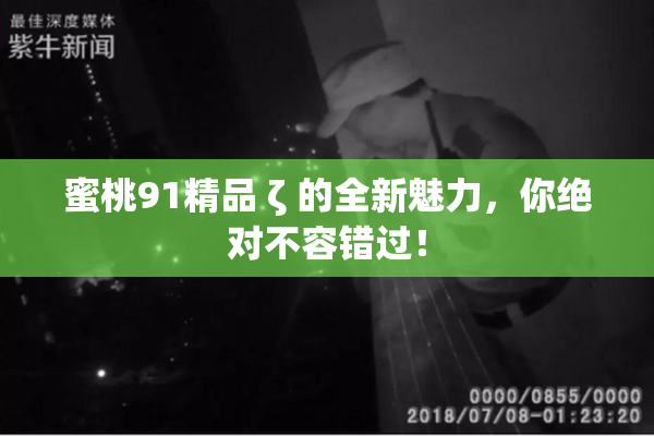 蜜桃91精品 ζ 的全新魅力，你绝对不容错过！