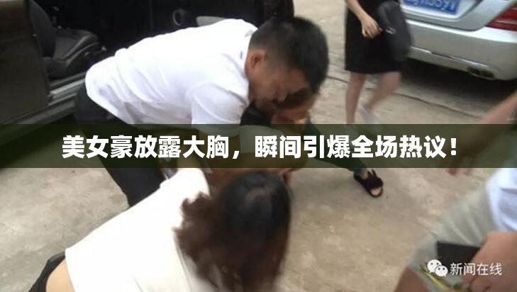 美女豪放露大胸，瞬间引爆全场热议！