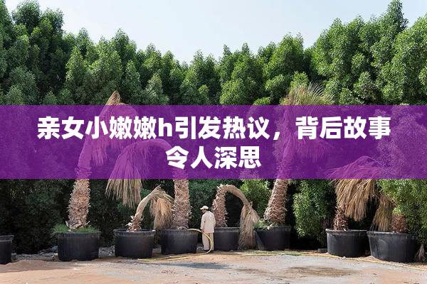 亲女小嫩嫩h引发热议，背后故事令人深思