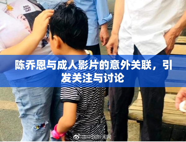 陈乔恩与成人影片的意外关联，引发关注与讨论