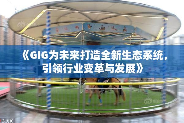 《GIG为未来打造全新生态系统，引领行业变革与发展》