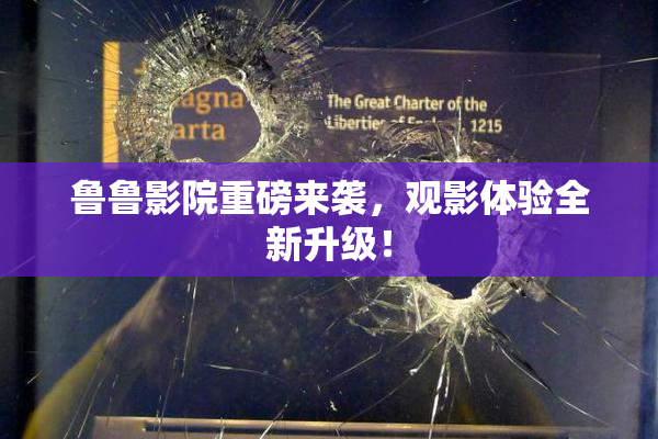 鲁鲁影院重磅来袭，观影体验全新升级！