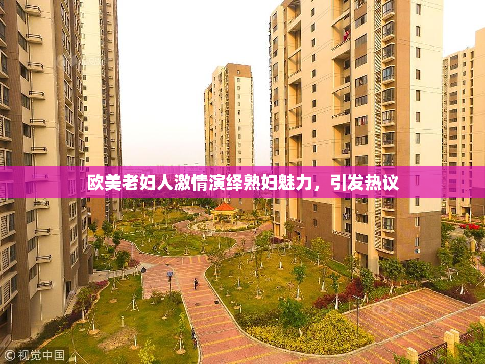 欧美老妇人激情演绎熟妇魅力，引发热议