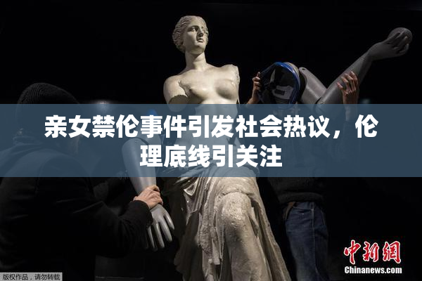 亲女禁伦事件引发社会热议，伦理底线引关注