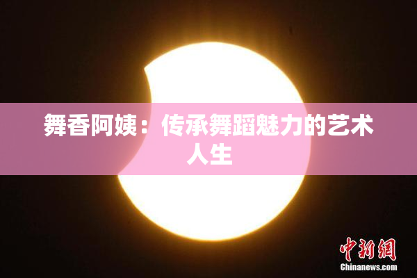 舞香阿姨：传承舞蹈魅力的艺术人生