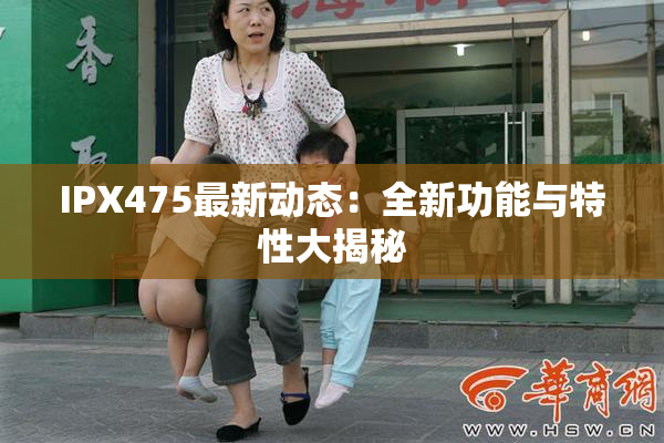IPX475最新动态：全新功能与特性大揭秘