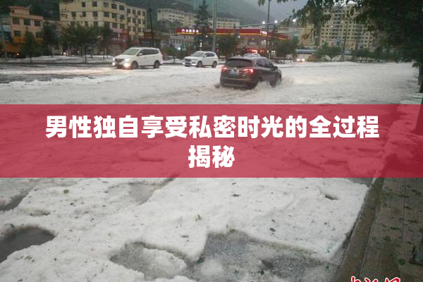 男性独自享受私密时光的全过程揭秘