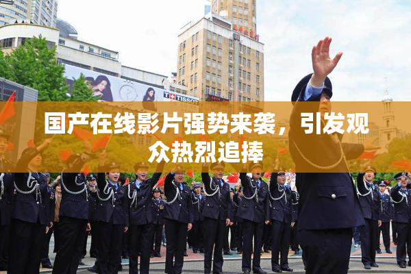 国产在线影片强势来袭，引发观众热烈追捧