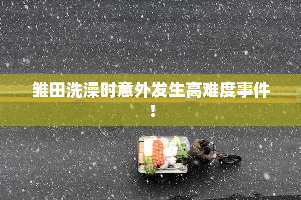 雏田洗澡时意外发生高难度事件！