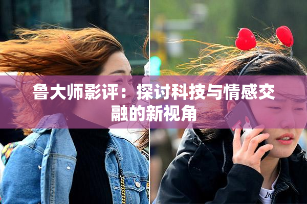 鲁大师影评：探讨科技与情感交融的新视角