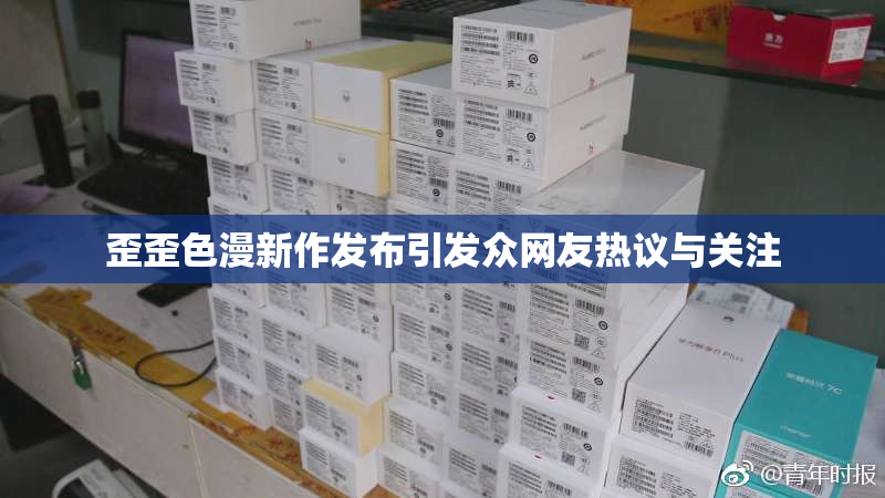 歪歪色漫新作发布引发众网友热议与关注