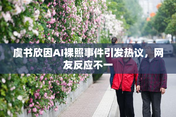 虞书欣因AI裸照事件引发热议，网友反应不一