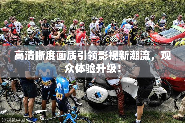 高清晰度画质引领影视新潮流，观众体验升级！