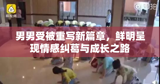 男男受被重写新篇章，鲜明呈现情感纠葛与成长之路