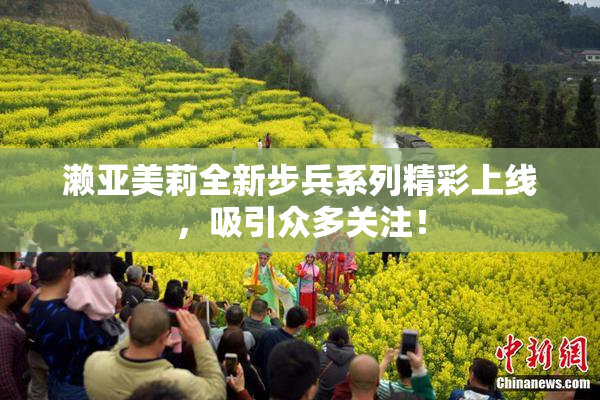 濑亚美莉全新步兵系列精彩上线，吸引众多关注！