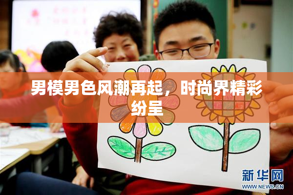 男模男色风潮再起，时尚界精彩纷呈