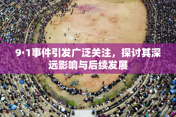 9·1事件引发广泛关注，探讨其深远影响与后续发展