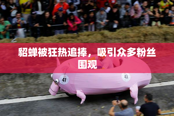 貂蝉被狂热追捧，吸引众多粉丝围观