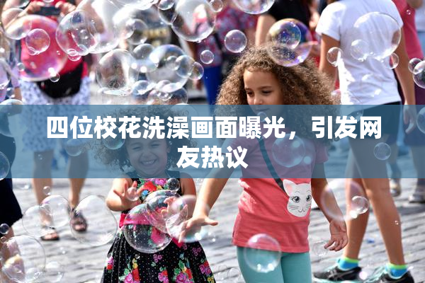 四位校花洗澡画面曝光，引发网友热议