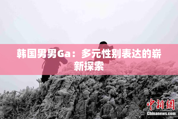 韩国男男Ga：多元性别表达的崭新探索