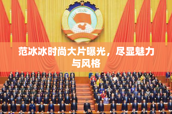 范冰冰时尚大片曝光，尽显魅力与风格