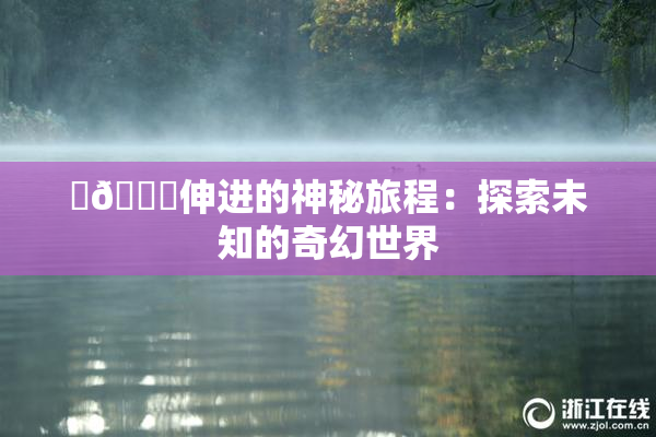 ‌🍌伸进的神秘旅程：探索未知的奇幻世界