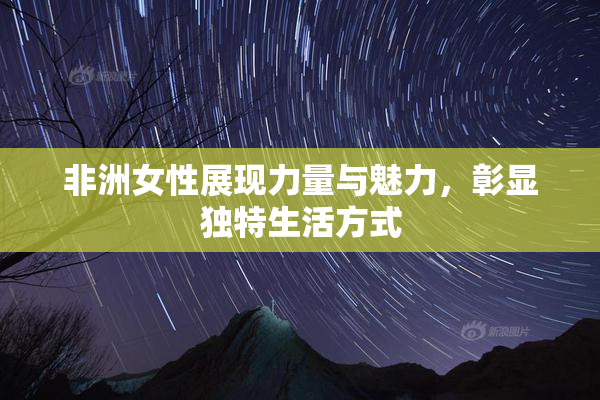 非洲女性展现力量与魅力，彰显独特生活方式