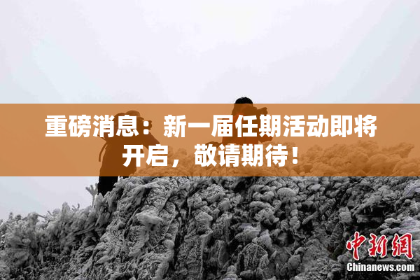 重磅消息：新一届任期活动即将开启，敬请期待！