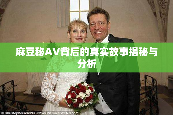 麻豆秘AV背后的真实故事揭秘与分析