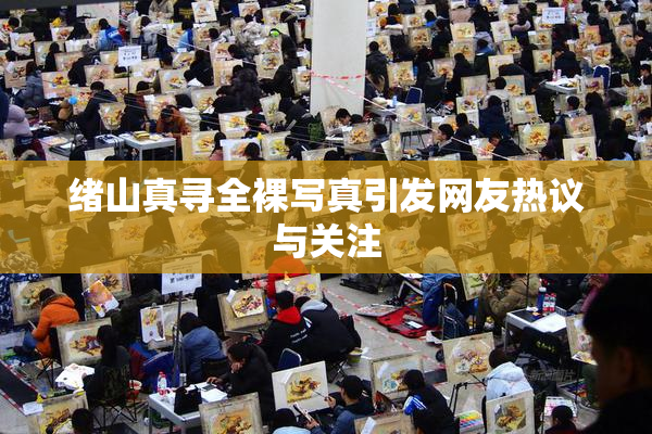 绪山真寻全裸写真引发网友热议与关注