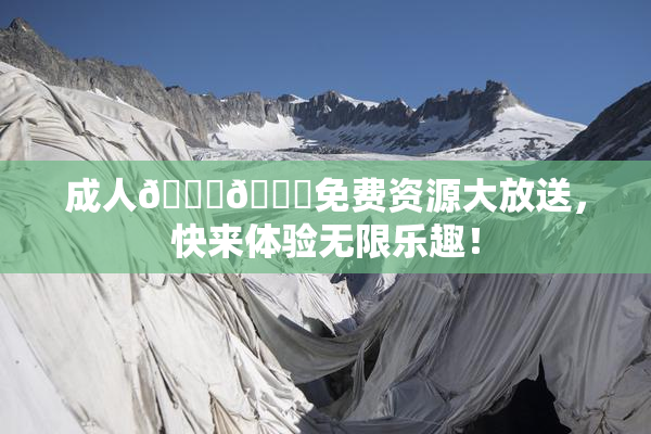成人🍆🍑免费资源大放送，快来体验无限乐趣！