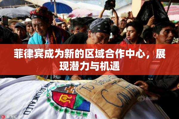 菲律宾成为新的区域合作中心，展现潜力与机遇