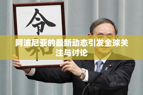 阿波尼亚的最新动态引发全球关注与讨论