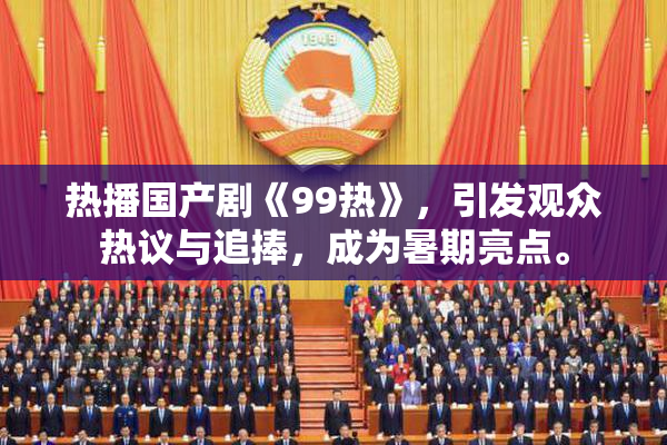 热播国产剧《99热》，引发观众热议与追捧，成为暑期亮点。