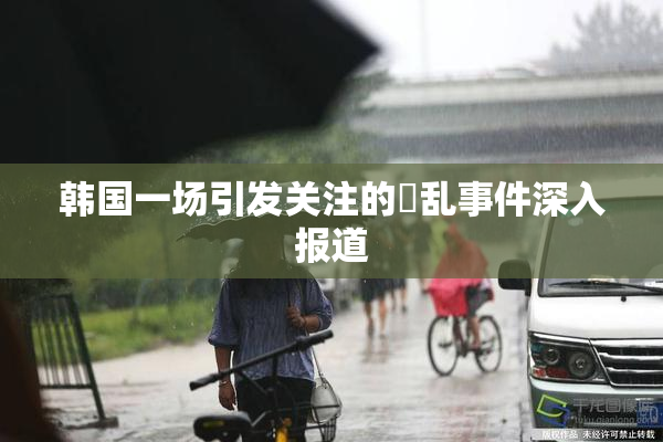 韩国一场引发关注的婬乱事件深入报道
