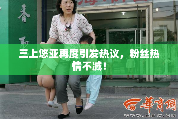 三上悠亚再度引发热议，粉丝热情不减！