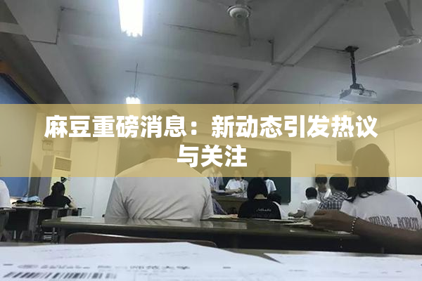 麻豆重磅消息：新动态引发热议与关注