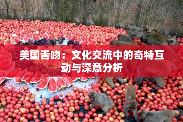 美国舌吻：文化交流中的奇特互动与深意分析
